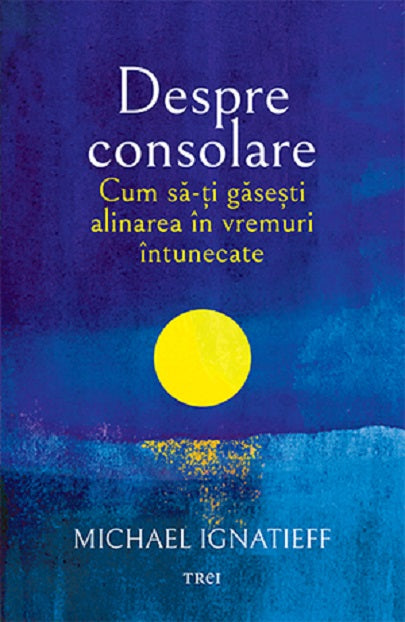 Despre consolare. Cum să-ți găsești alinarea în vremuri întunecate, Michael Ignatieff