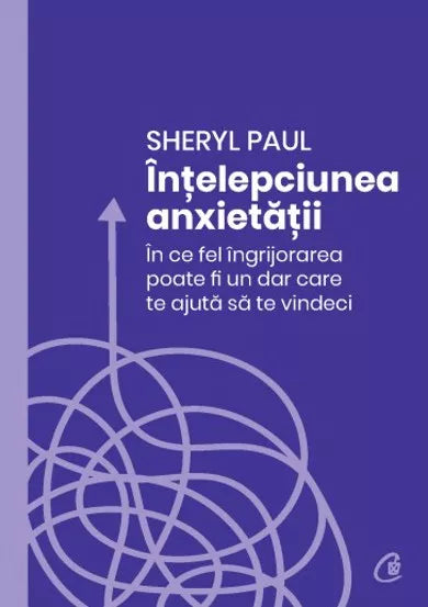 Înțelepciunea anxietății- În ce fel îngrijorarea poate fi un dar care te ajută să te vindeci, Sheryl Paul