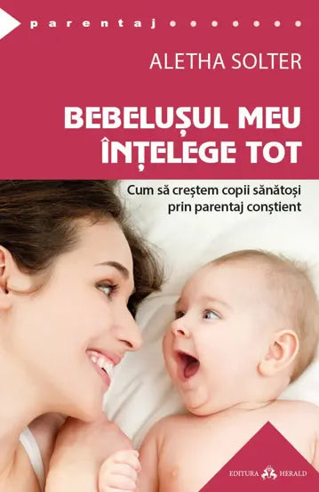 Bebelușul meu înțelege tot- Cum să creștem copii sănătoși prin parentaj conștient, Aletha Solter