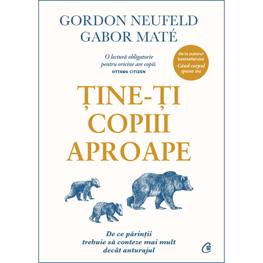 Tine-ți copiii aproape. De ce părinții trebuie să conteze mai mult decât anturajul, Gordon Neufeld, Gabor Mate